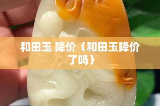 和田玉 降价（和田玉降价了吗）