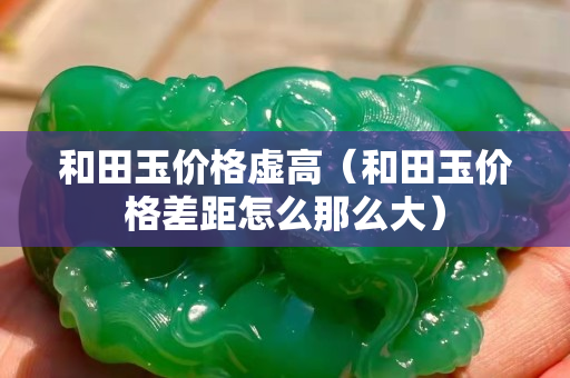 和田玉价格虚高（和田玉价格差距怎么那么大）