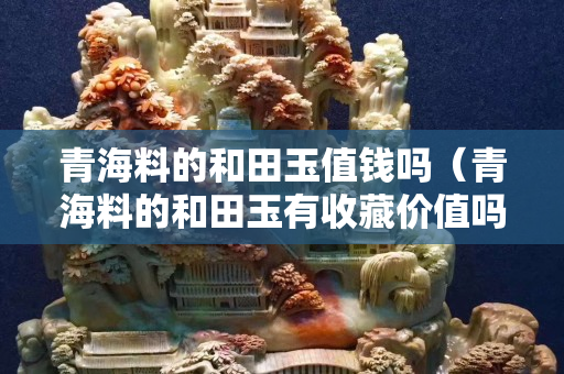 青海料的和田玉值钱吗（青海料的和田玉有收藏价值吗）