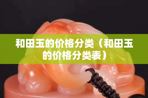 和田玉的价格分类（和田玉的价格分类表）