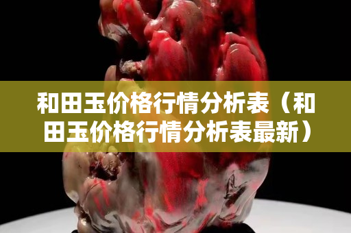 和田玉价格行情分析表（和田玉价格行情分析表最新）