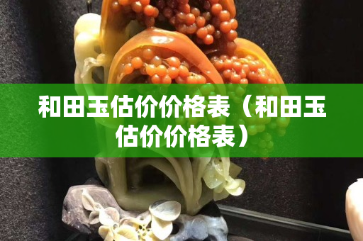 和田玉估价价格表（和田玉估价价格表）
