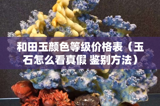 和田玉颜色等级价格表（玉石怎么看真假 鉴别方法）