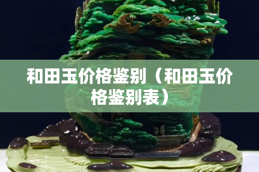 和田玉价格鉴别（和田玉价格鉴别表）