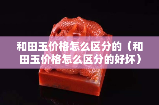 和田玉价格怎么区分的（和田玉价格怎么区分的好坏）