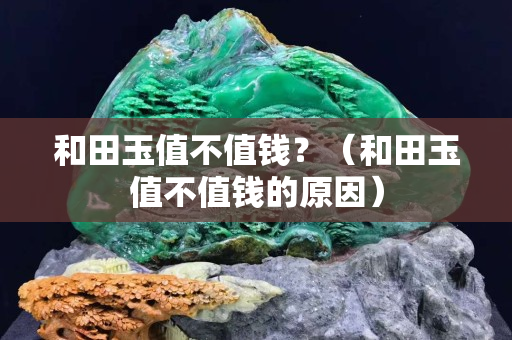 和田玉值不值钱？（和田玉值不值钱的原因）