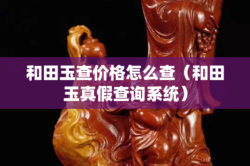 和田玉查价格怎么查（和田玉真假查询系统）