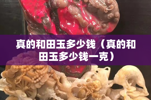真的和田玉多少钱（真的和田玉多少钱一克）