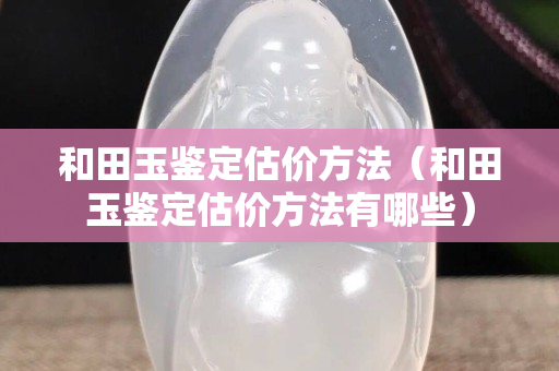 和田玉鉴定估价方法（和田玉鉴定估价方法有哪些）