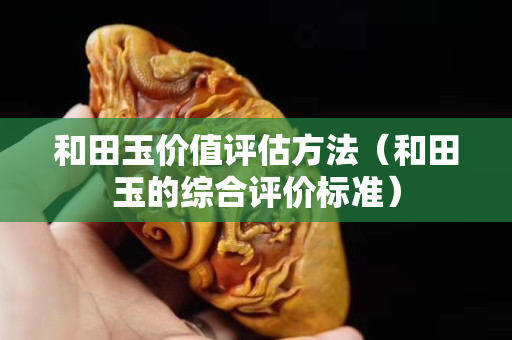和田玉价值评估方法（和田玉的综合评价标准）