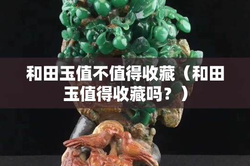 和田玉值不值得收藏（和田玉值得收藏吗？）