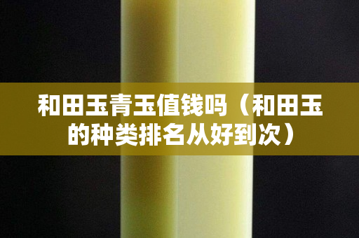 和田玉青玉值钱吗（和田玉的种类排名从好到次）