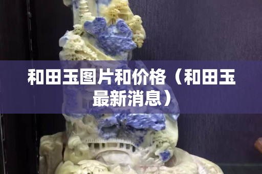和田玉图片和价格（和田玉最新消息）