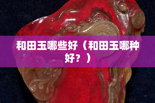 和田玉哪些好（和田玉哪种好？）