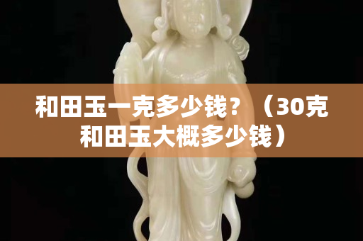 和田玉一克多少钱？（30克和田玉大概多少钱）