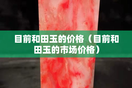 目前和田玉的价格（目前和田玉的市场价格）