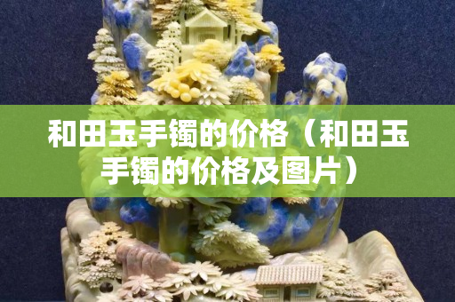 和田玉手镯的价格（和田玉手镯的价格及图片）