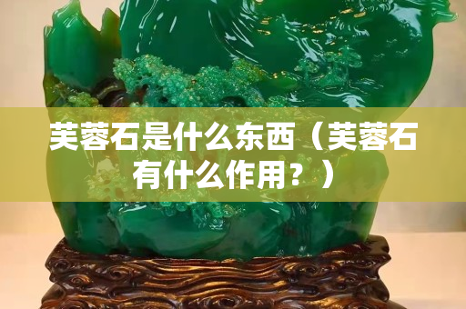 芙蓉石是什么东西（芙蓉石有什么作用？）