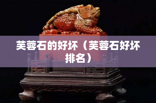 芙蓉石的好坏（芙蓉石好坏排名）