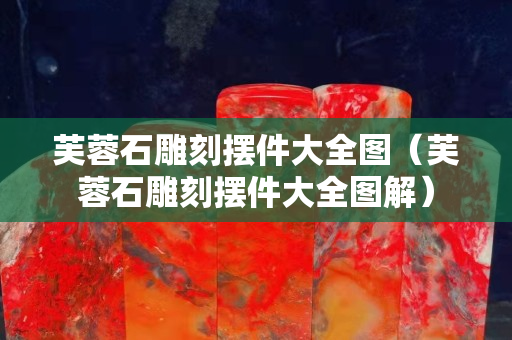 芙蓉石雕刻摆件大全图（芙蓉石雕刻摆件大全图解）