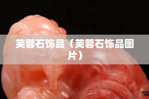 芙蓉石饰品（芙蓉石饰品图片）