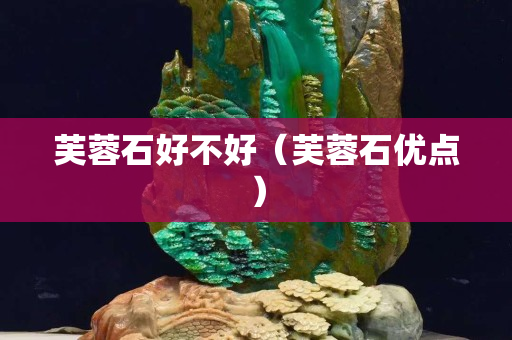 芙蓉石好不好（芙蓉石优点）