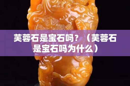 芙蓉石是宝石吗？（芙蓉石是宝石吗为什么）