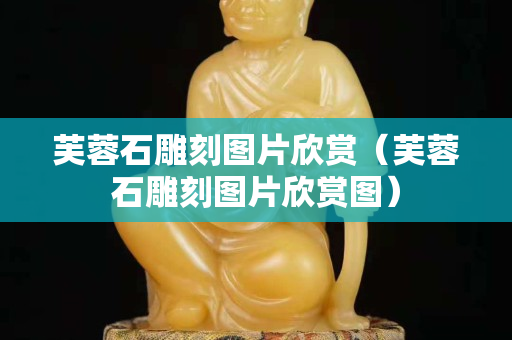 芙蓉石雕刻图片欣赏（芙蓉石雕刻图片欣赏图）
