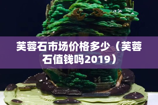 芙蓉石市场价格多少（芙蓉石值钱吗2019）