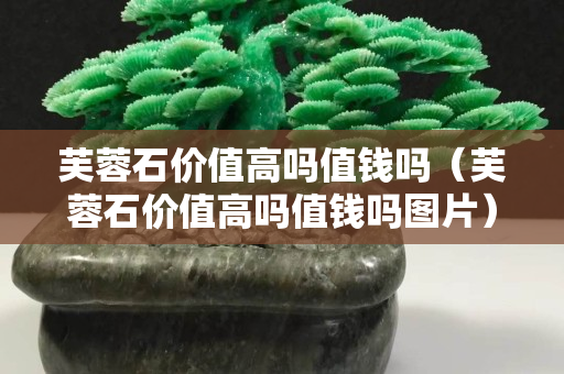 芙蓉石价值高吗值钱吗（芙蓉石价值高吗值钱吗图片）