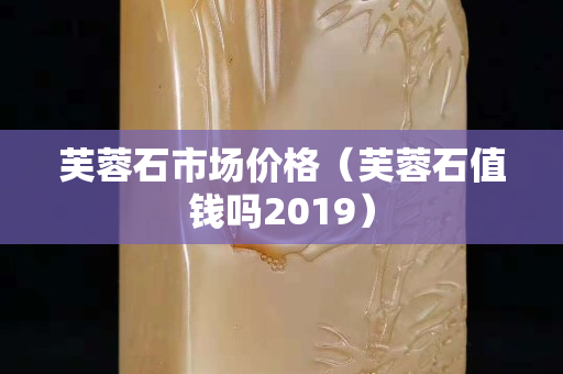 芙蓉石市场价格（芙蓉石值钱吗2019）