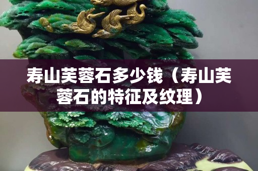 寿山芙蓉石多少钱（寿山芙蓉石的特征及纹理）