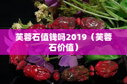 芙蓉石值钱吗2019（芙蓉石价值）