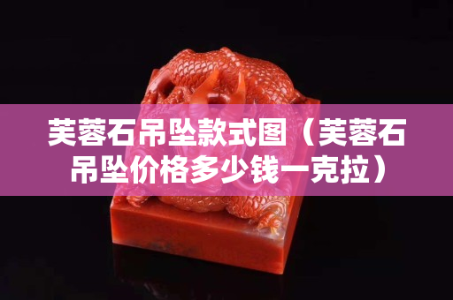 芙蓉石吊坠款式图（芙蓉石吊坠价格多少钱一克拉）