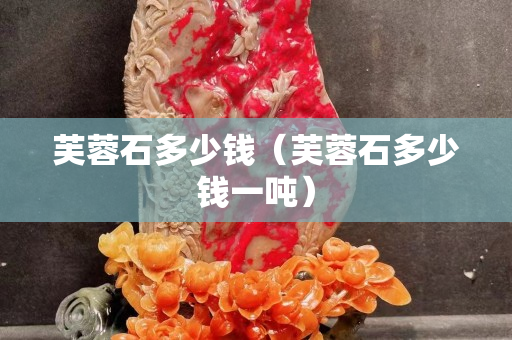 芙蓉石多少钱（芙蓉石多少钱一吨）