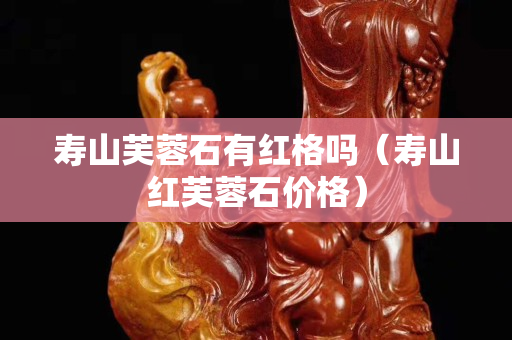 寿山芙蓉石有红格吗（寿山红芙蓉石价格）