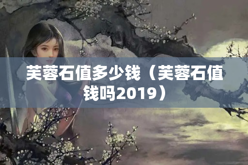 芙蓉石值多少钱（芙蓉石值钱吗2019）