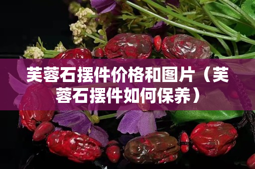 芙蓉石摆件价格和图片（芙蓉石摆件如何保养）