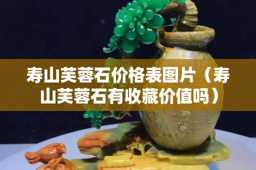 寿山芙蓉石价格表图片（寿山芙蓉石有收藏价值吗）