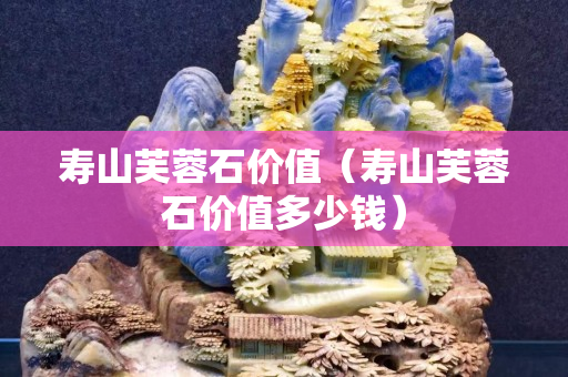 寿山芙蓉石价值（寿山芙蓉石价值多少钱）