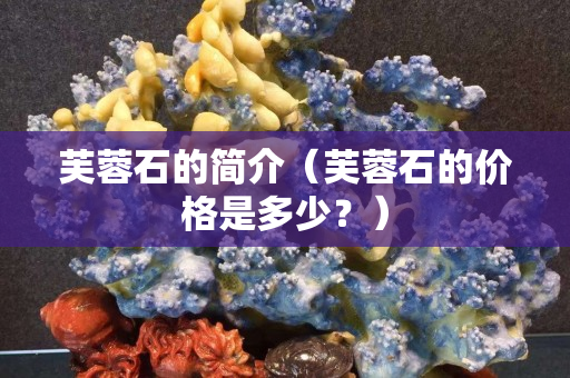芙蓉石的简介（芙蓉石的价格是多少？）