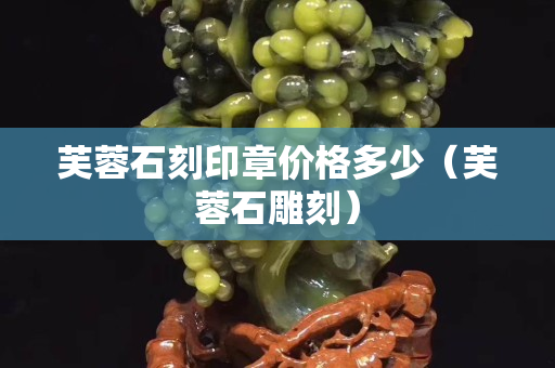 芙蓉石刻印章价格多少（芙蓉石雕刻）