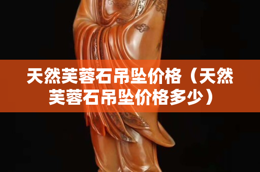 天然芙蓉石吊坠价格（天然芙蓉石吊坠价格多少）