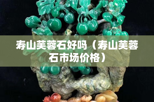 寿山芙蓉石好吗（寿山芙蓉石市场价格）