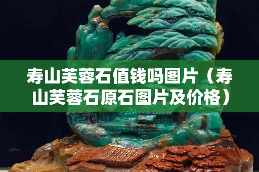 寿山芙蓉石值钱吗图片（寿山芙蓉石原石图片及价格）