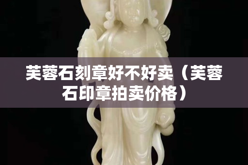 芙蓉石刻章好不好卖（芙蓉石印章拍卖价格）