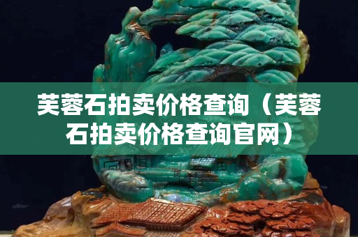 芙蓉石拍卖价格查询（芙蓉石拍卖价格查询官网）