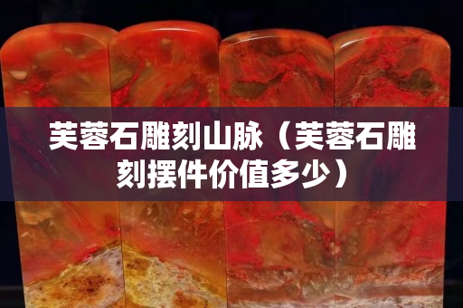 芙蓉石雕刻山脉（芙蓉石雕刻摆件价值多少）