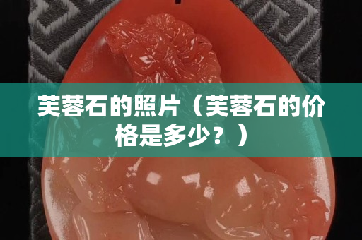 芙蓉石的照片（芙蓉石的价格是多少？）