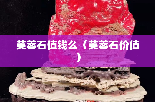 芙蓉石值钱么（芙蓉石价值）